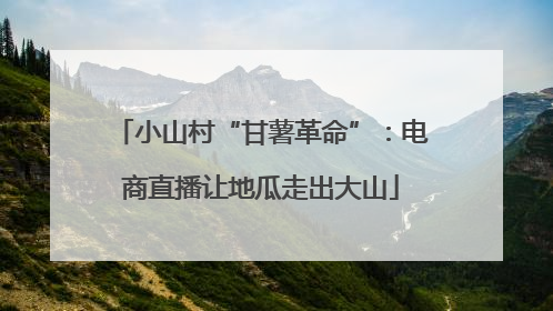小山村“甘薯革命”：电商直播让地瓜走出大山