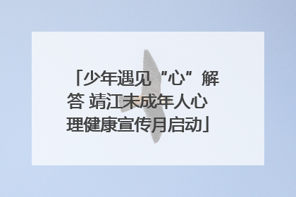 少年遇见“心”解答 靖江未成年人心理健康宣传月启动