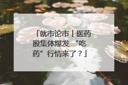 就市论市丨医药股集体爆发 “吃药”行情来了？