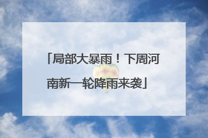 局部大暴雨！下周河南新一轮降雨来袭