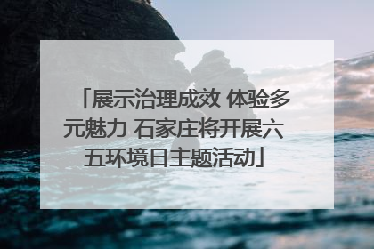 展示治理成效 体验多元魅力 石家庄将开展六五环境日主题活动