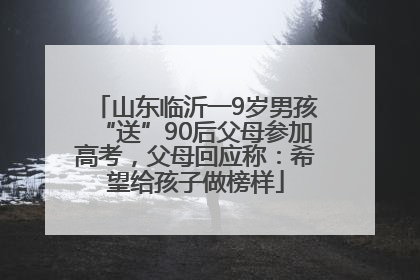 山东临沂一9岁男孩“送”90后父母参加高考，父母回应称：希望给孩子做榜样