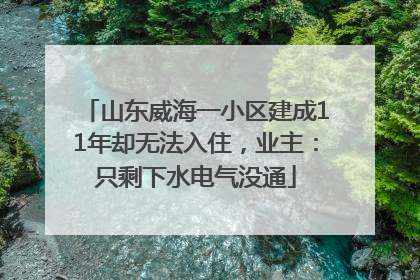 山东威海一小区建成11年却无法入住，业主：只剩下水电气没通