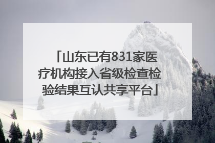 山东已有831家医疗机构接入省级检查检验结果互认共享平台