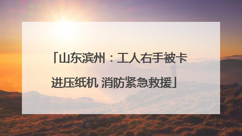 山东滨州：工人右手被卡进压纸机 消防紧急救援