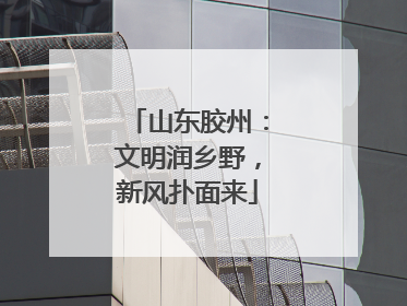 山东胶州：文明润乡野，新风扑面来