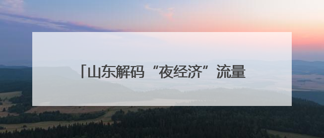 山东解码“夜经济”流量密钥 点燃消费新引擎