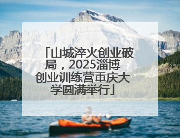 山城淬火创业破局，2025淄博创业训练营重庆大学圆满举行