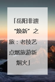 岳阳非遗“焕新”之旅：老技艺点燃旅游新烟火