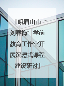 峨眉山市“刘春梅”学前教育工作室开展沉浸式课程建设研讨