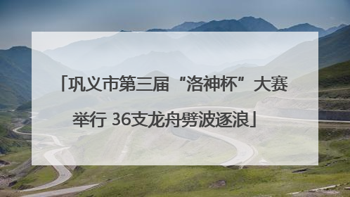 巩义市第三届“洛神杯”大赛举行 36支龙舟劈波逐浪