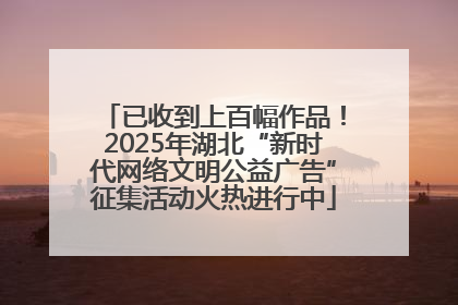已收到上百幅作品！2025年湖北“新时代网络文明公益广告”征集活动火热进行中