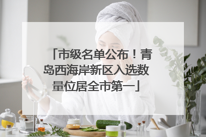 市级名单公布！青岛西海岸新区入选数量位居全市第一