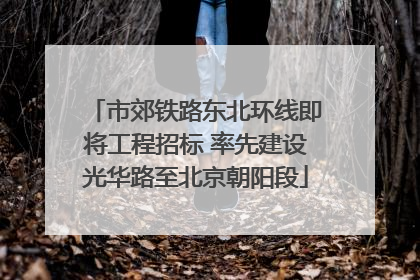 市郊铁路东北环线即将工程招标 率先建设光华路至北京朝阳段