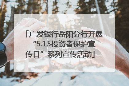 广发银行岳阳分行开展“5.15投资者保护宣传日”系列宣传活动