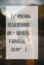 广州国际贸易集团揭牌！现场签下超亿元“首单”