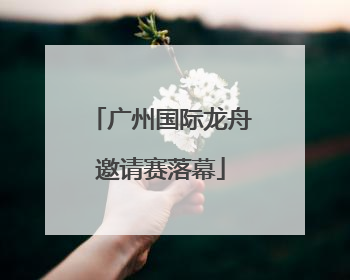 广州国际龙舟邀请赛落幕