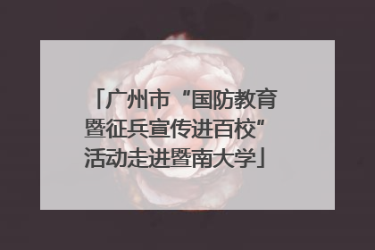 广州市“国防教育暨征兵宣传进百校”活动走进暨南大学
