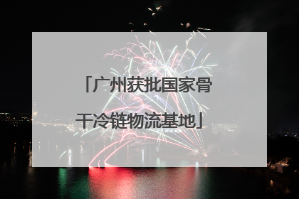 广州获批国家骨干冷链物流基地