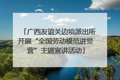 广西友谊关边境派出所开展“全国劳动模范进警营”主题宣讲活动