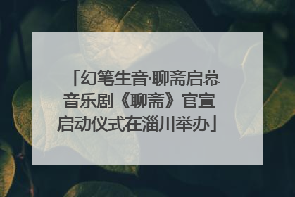 幻笔生音·聊斋启幕 音乐剧《聊斋》官宣启动仪式在淄川举办