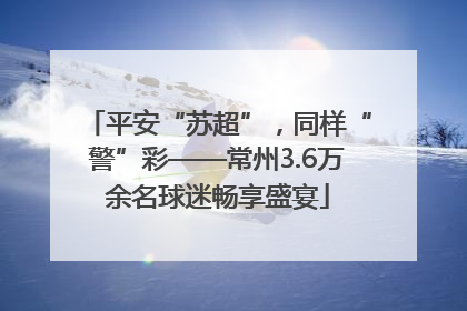 平安“苏超”，同样“警”彩——常州3.6万余名球迷畅享盛宴