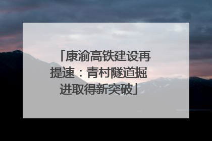 康渝高铁建设再提速：青村隧道掘进取得新突破