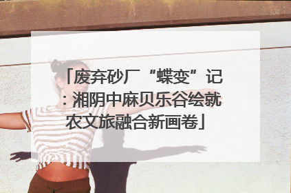 废弃砂厂“蝶变”记：湘阴中麻贝乐谷绘就农文旅融合新画卷