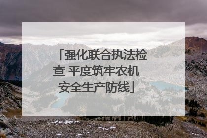 强化联合执法检查 平度筑牢农机安全生产防线
