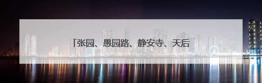 张园、愚园路、静安寺、天后宫……这些时尚文化地标发布