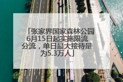 张家界国家森林公园6月15日起实施限流分流，单日最大接待量为5.3万人