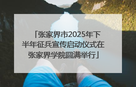 张家界市2025年下半年征兵宣传启动仪式在张家界学院圆满举行