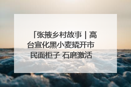 张掖乡村故事｜高台宣化黑小麦撬开市民面柜子 石磨激活村集体钱匣子
