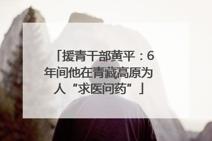 援青干部黄平：6年间他在青藏高原为人“求医问药”