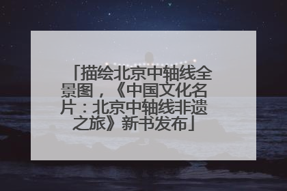 描绘北京中轴线全景图，《中国文化名片：北京中轴线非遗之旅》新书发布