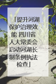 提升河湖保护治理效能 四川省人大常委会启动河湖长制条例执法检查