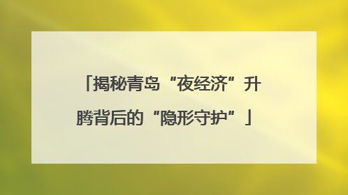 揭秘青岛“夜经济”升腾背后的“隐形守护”