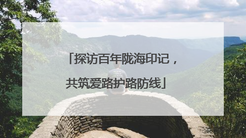 探访百年陇海印记，共筑爱路护路防线