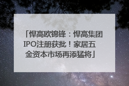 悍高欧锦锋：悍高集团IPO注册获批！家居五金资本市场再添猛将