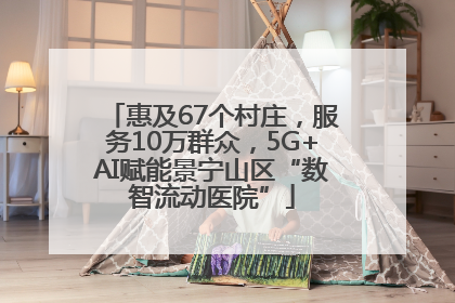 惠及67个村庄，服务10万群众，5G+AI赋能景宁山区“数智流动医院”