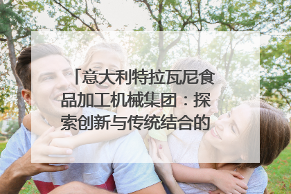 意大利特拉瓦尼食品加工机械集团：探索创新与传统结合的可能性｜西望四川