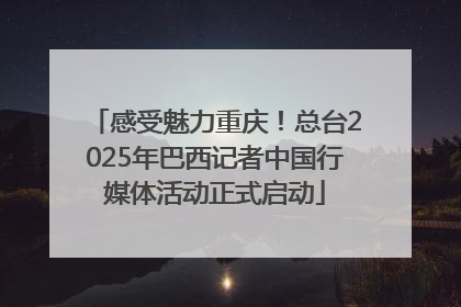 感受魅力重庆！总台2025年巴西记者中国行媒体活动正式启动
