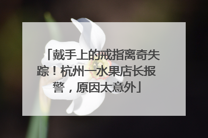 戴手上的戒指离奇失踪！杭州一水果店长报警，原因太意外