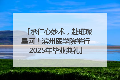 承仁心妙术，赴璀璨星河！滨州医学院举行2025年毕业典礼