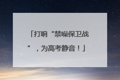 打响“禁噪保卫战”，为高考静音！