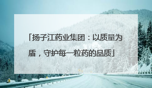 扬子江药业集团：以质量为盾，守护每一粒药的品质