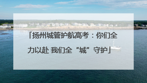 扬州城管护航高考：你们全力以赴 我们全“城”守护