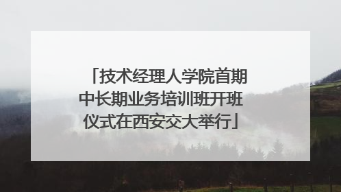 技术经理人学院首期中长期业务培训班开班仪式在西安交大举行