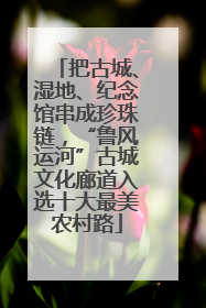 把古城、湿地、纪念馆串成珍珠链，“鲁风运河”古城文化廊道入选十大最美农村路