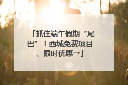 抓住端午假期“尾巴”！西城免费项目、限时优惠→
